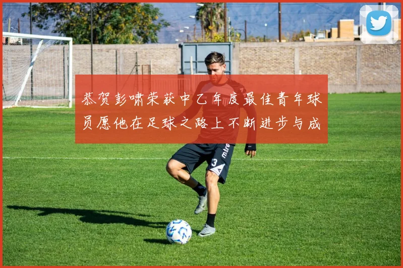 恭贺彭啸荣获中乙年度最佳青年球员愿他在足球之路上不断进步与成长