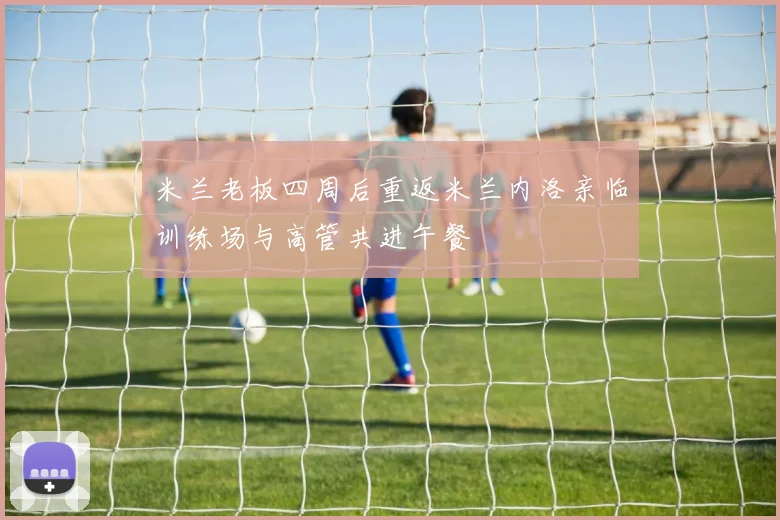 米兰老板四周后重返米兰内洛亲临训练场与高管共进午餐