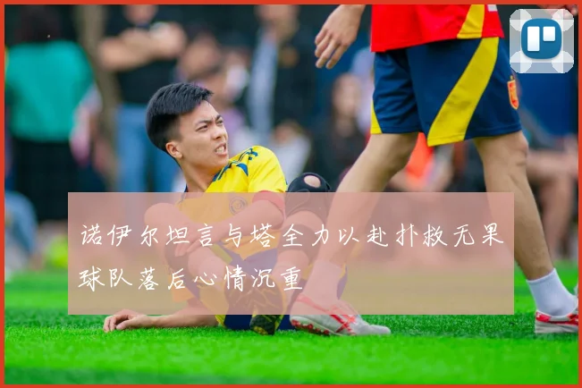 诺伊尔坦言与塔全力以赴扑救无果球队落后心情沉重