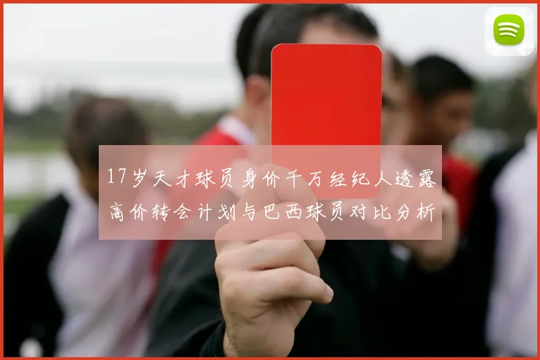 17岁天才球员身价千万经纪人透露高价转会计划与巴西球员对比分析