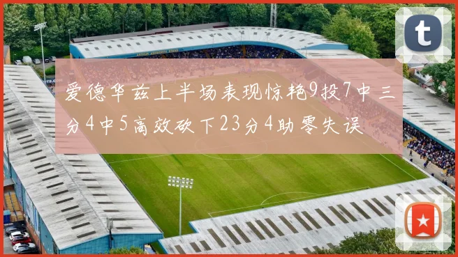 爱德华兹上半场表现惊艳9投7中三分4中5高效砍下23分4助零失误