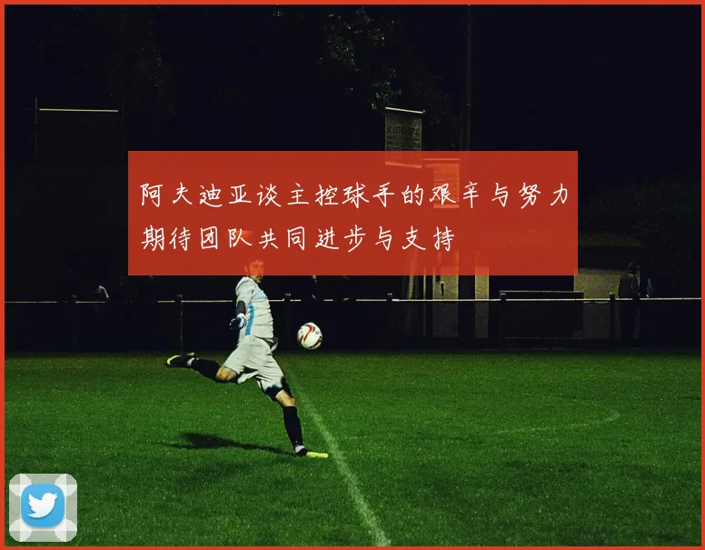 阿夫迪亚谈主控球手的艰辛与努力期待团队共同进步与支持