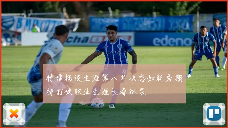 特雷杨谈生涯第八年状态如新秀期待打破职业生涯长寿纪录