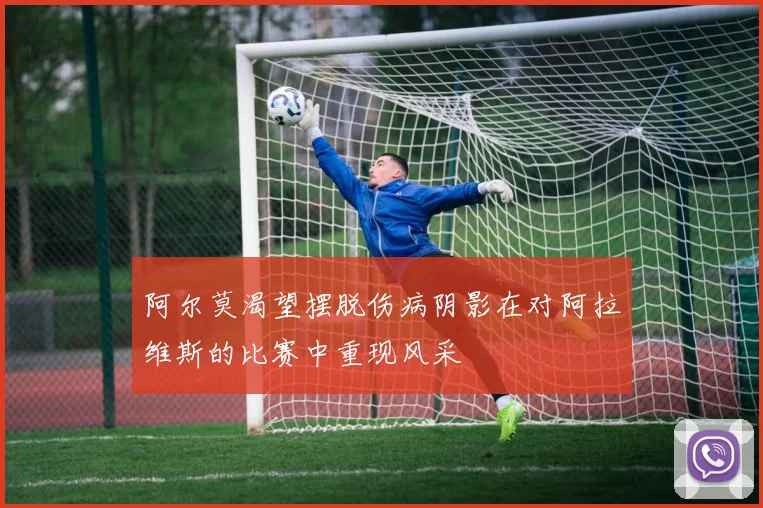 阿尔莫渴望摆脱伤病阴影在对阿拉维斯的比赛中重现风采