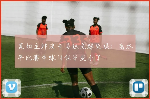 莱切主帅谈卡马达点球失误：高水平比赛中球门似乎变小了