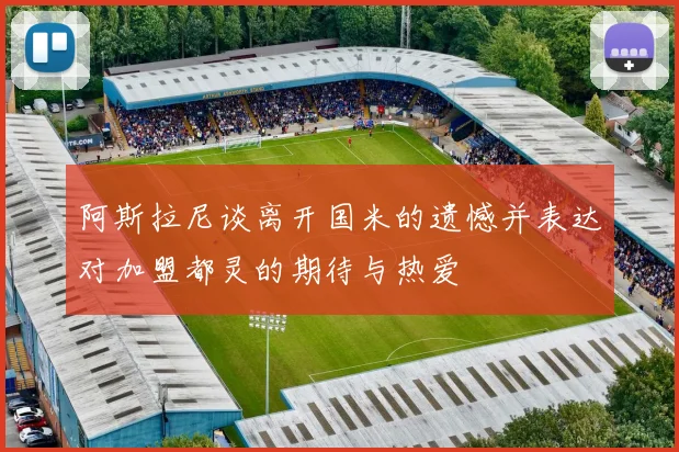 阿斯拉尼谈离开国米的遗憾并表达对加盟都灵的期待与热爱