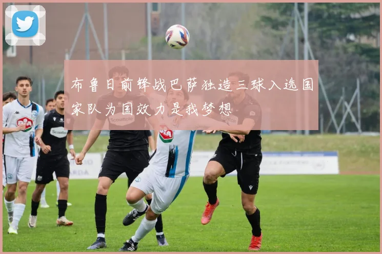 布鲁日前锋战巴萨独造三球入选国家队为国效力是我梦想