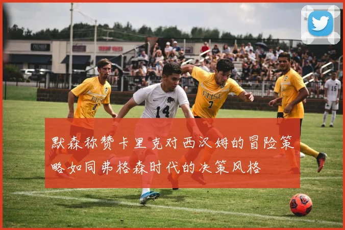 默森称赞卡里克对西汉姆的冒险策略如同弗格森时代的决策风格