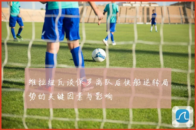 维拉纽瓦谈保罗离队后快船逆转局势的关键因素与影响