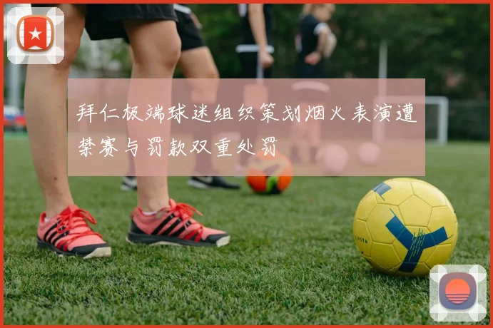拜仁极端球迷组织策划烟火表演遭禁赛与罚款双重处罚