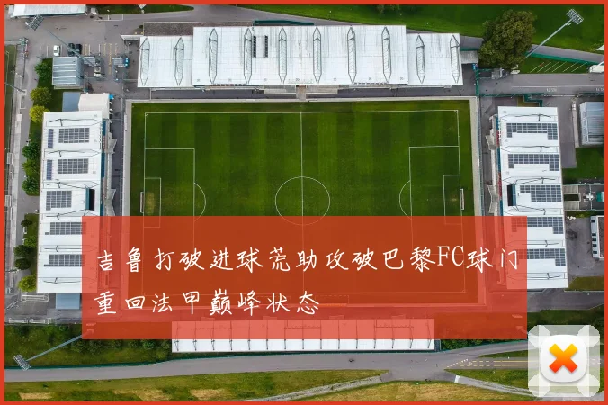 吉鲁打破进球荒助攻破巴黎FC球门重回法甲巅峰状态