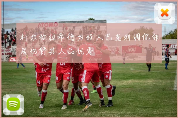 科尔称拉希德为好人巴克利调侃邻居也赞其人品优秀