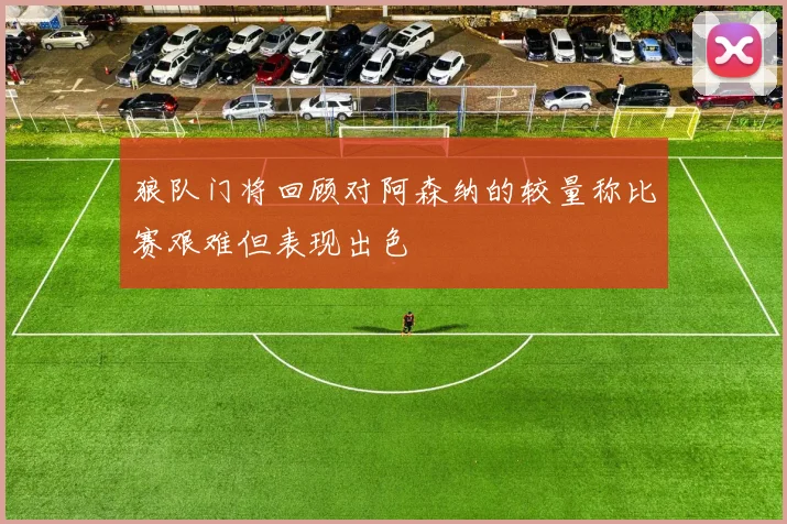 狼队门将回顾对阿森纳的较量称比赛艰难但表现出色