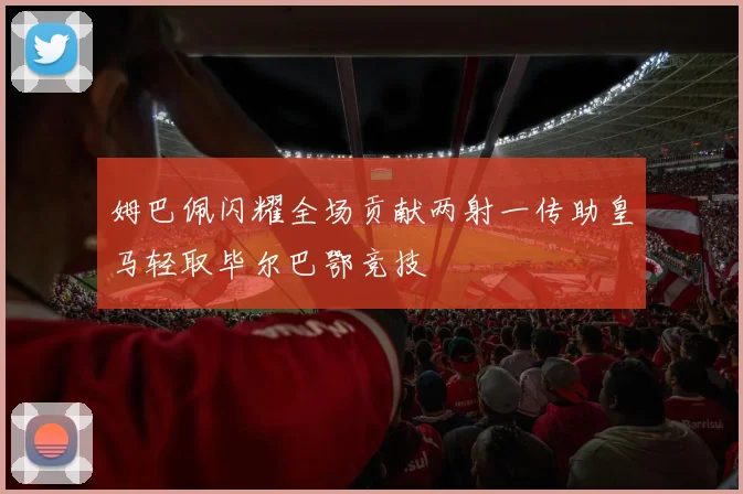 姆巴佩闪耀全场贡献两射一传助皇马轻取毕尔巴鄂竞技