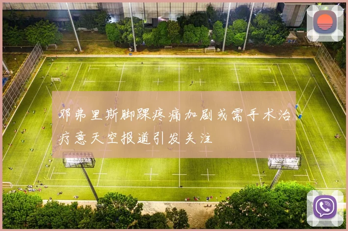 邓弗里斯脚踝疼痛加剧或需手术治疗意天空报道引发关注