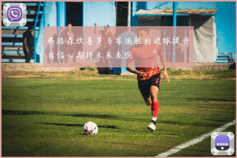 弗格森欣喜罗马客场胜利进球提升自信心期待未来表现