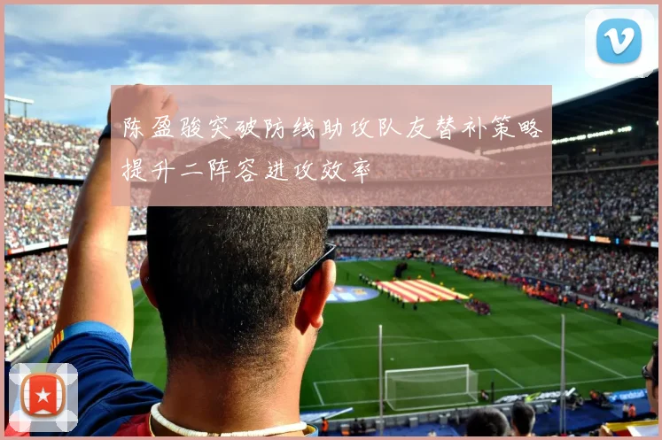 陈盈骏突破防线助攻队友替补策略提升二阵容进攻效率