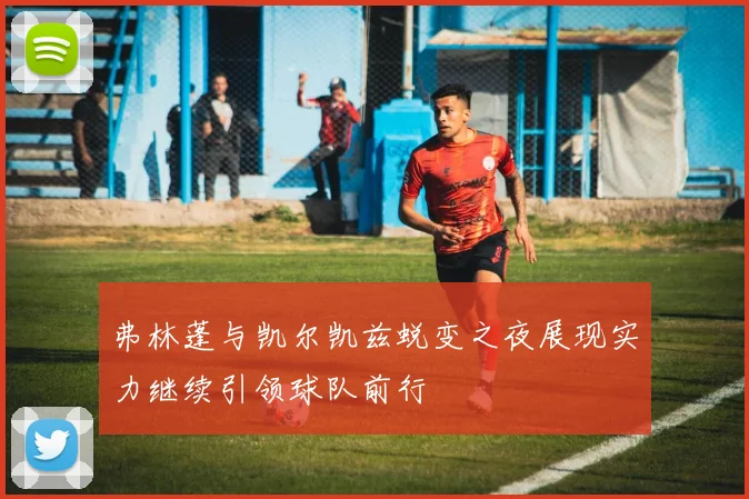 弗林蓬与凯尔凯兹蜕变之夜展现实力继续引领球队前行