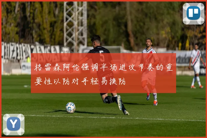 格雷森阿伦强调半场进攻节奏的重要性以防对手轻易换防