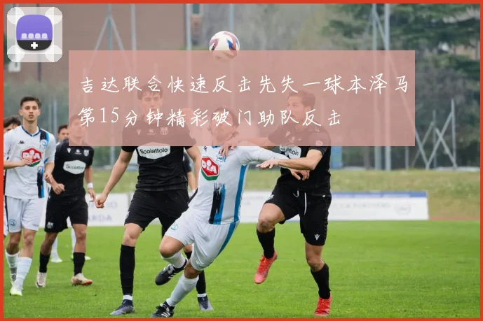 吉达联合快速反击先失一球本泽马第15分钟精彩破门助队反击
