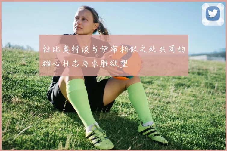 拉比奥特谈与伊布相似之处共同的雄心壮志与求胜欲望