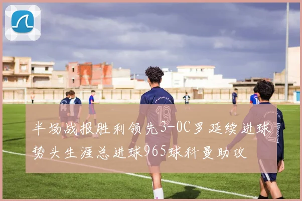 半场战报胜利领先3-0C罗延续进球势头生涯总进球965球科曼助攻